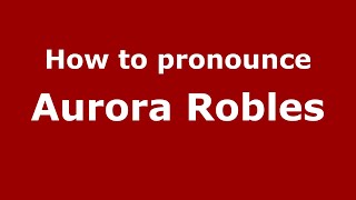 How to pronounce Aurora Robles