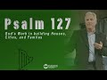 Psalm 127 - God’s Work in Building Houses, Cities, and Families