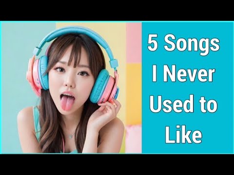 5 Songs I Never Used to Like (but now I do)