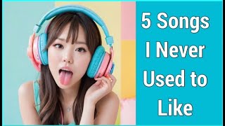 5 Songs I Never Used to Like (but now I do)