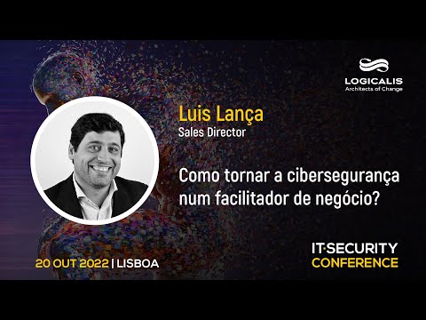 “Como Tornar a Cibersegurança num Facilitador de Negócio?” - Luís Lança, Logicalis | IT Security Conference 2022