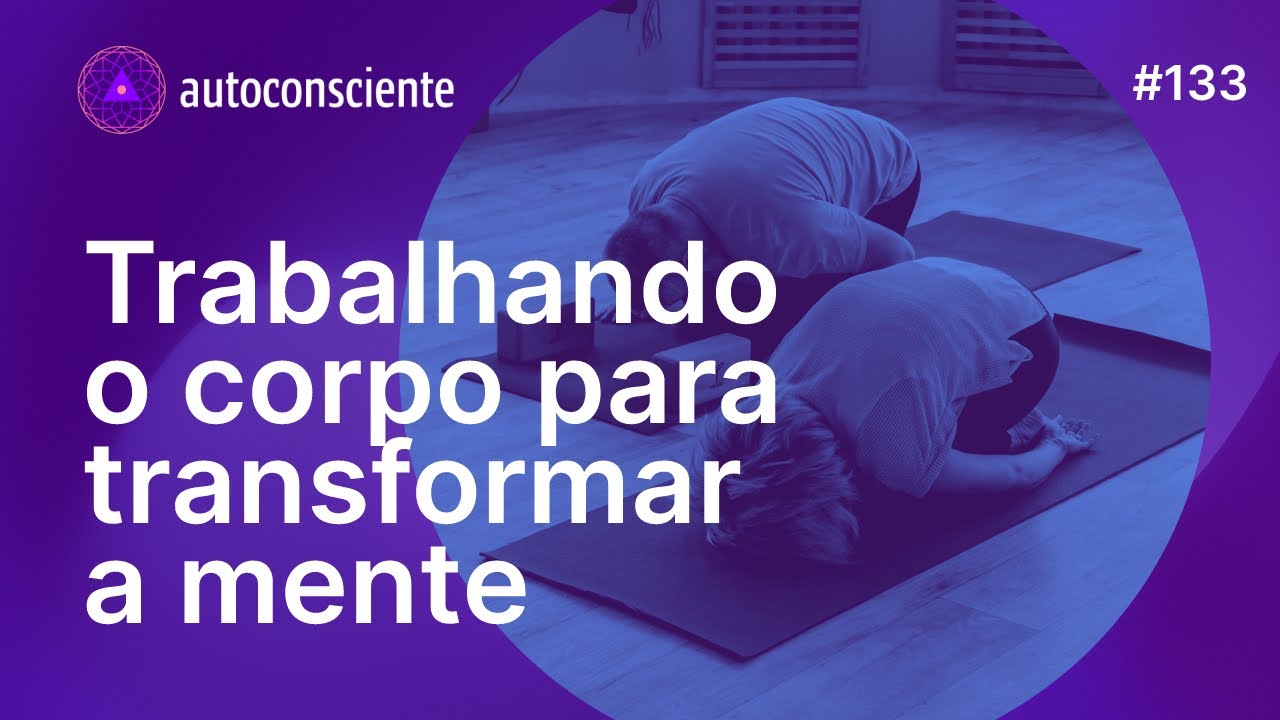 Trabalhando o corpo para transformar a mente | Autoconsciente Podcast episódio 133