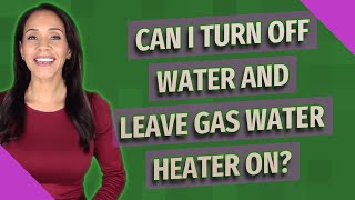 Can I turn off water and leave gas water heater on?