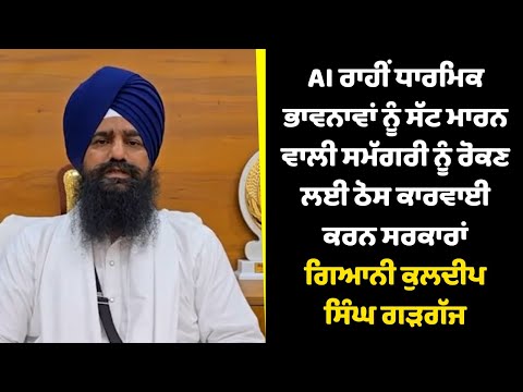 AI ਰਾਹੀਂ ਧਾਰਮਿਕ ਭਾਵਨਾਵਾਂ ਨੂੰ ਸੱਟ ਮਾਰਨ ਵਾਲੀ ਸਮੱਗਰੀ ਨੂੰ ਰੋਕਣ ਲਈ ਠੋਸ ਕਾਰਵਾਈ ਕਰਨ ਸਰਕਾਰਾਂ - ਗਿਆਨੀ ਕੁਲਦੀਪ ਸਿੰਘ ਗੜਗੱਜ
