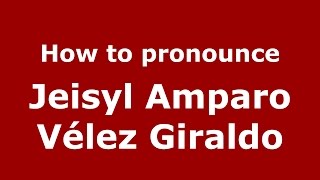 How to pronounce Jeisyl Amparo Vélez Giraldo