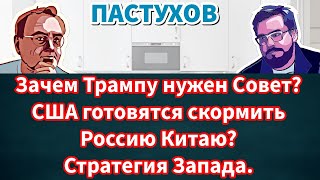 Зачем Трампу нужен Совет? США готовятся скормить Россию Китаю? Стратегия Запада. Пастуховская Кухня