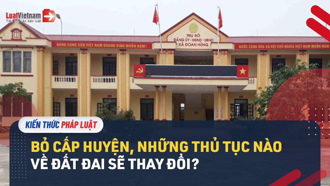 Bỏ Cấp Huyện, Những Thủ Tục Nào Về Đất Đai Sẽ Thay Đổi?