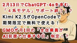 【#AIニュース No.271】2月13日でChatGPT-4oサポート終了！？Kimi K2.5がOpenCodeで期間限定無料！GMO、月1回の「全従業員がAI前提で仕事する日」制定！