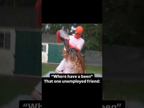 “Where have u been” That one unemployed friend: