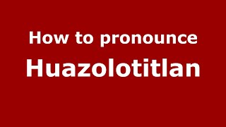How to pronounce Huazolotitlan