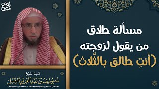 صورة مسألة طلاق من يقول لزوجته(أنتِ طالق بالثلاث) للشيخ أ.د. يوسف بن عبدالعزيز الشبل