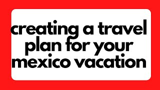 Creating a Travel Plan for Your Mexico Vacation