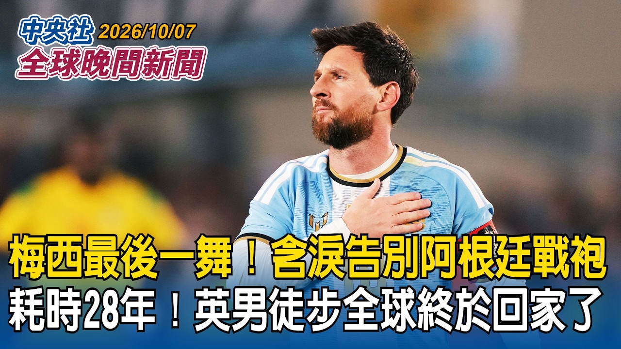 梅西最後一舞！含淚告別阿根廷國家隊戰袍｜耗時28年！英國男子徒步環遊世界終於回家｜2026/10/07 中央社全球晚間新聞