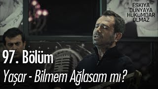 Yaşar - Bilmem ağlasam mı? - Eşkıya Dünyaya Hükümdar Olmaz 97. Bölüm