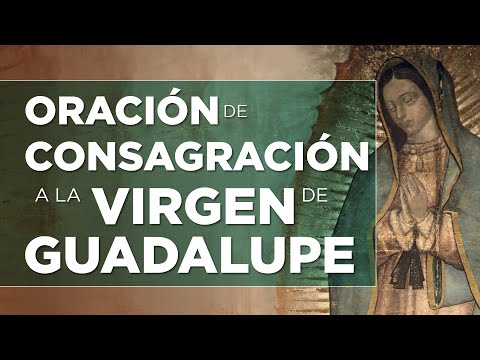 Oración de consagración a la Virgen de Guadalupe