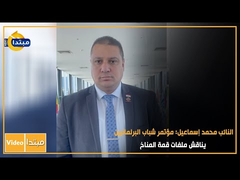 النائب محمد إسماعيل مؤتمر شباب البرلمانيين يناقش ملفات قمة المناخ