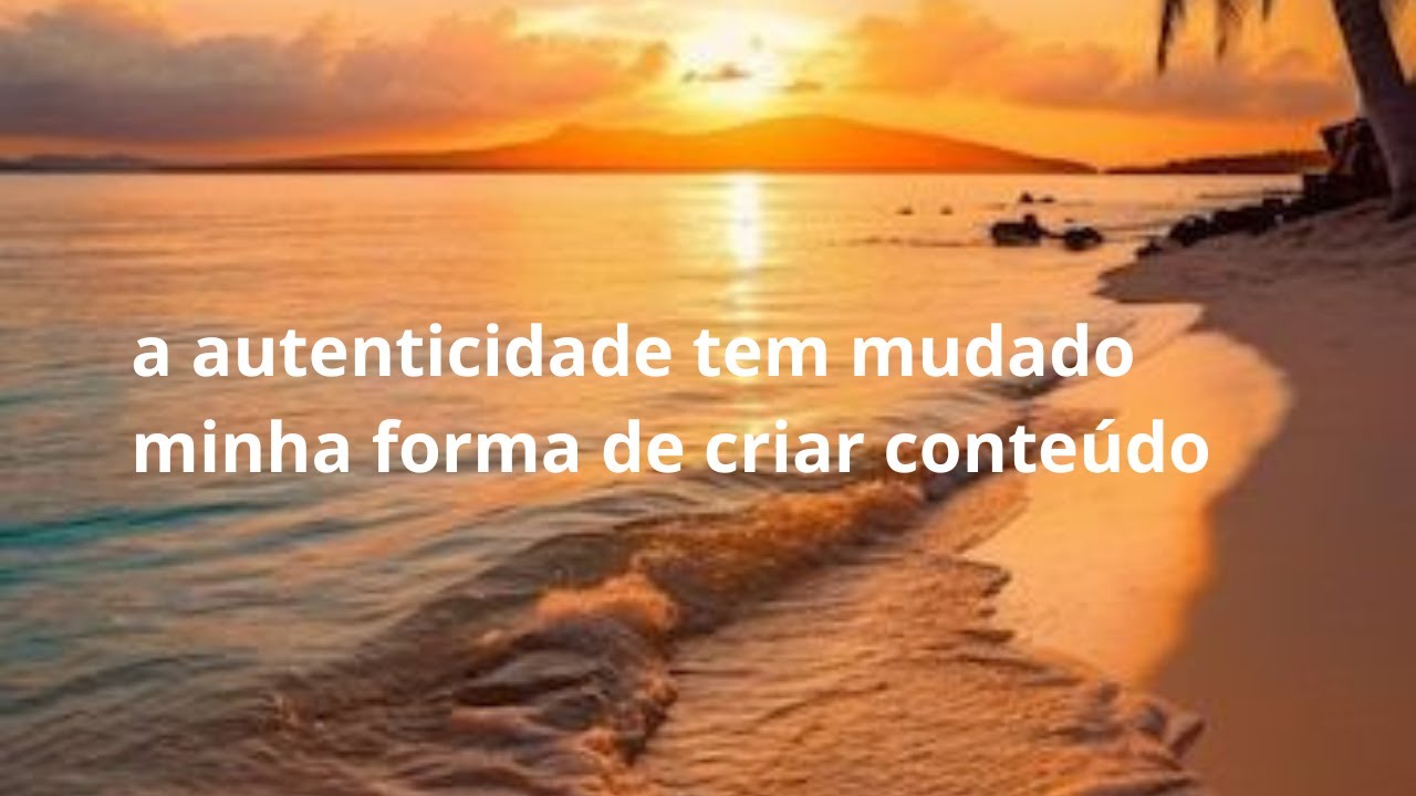 a autenticidade tem mudado a minha forma de criar conteúdo