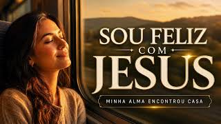 Sou Feliz com Jesus | Minha Alma Encontrou Casa | Uma Jornada de Fé, Esperança e Amor Próprio