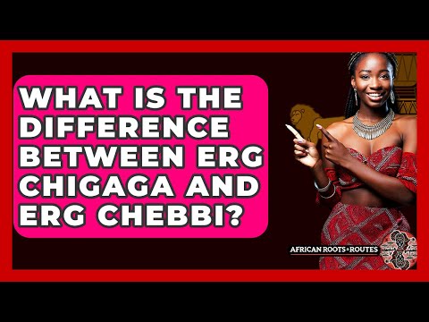What Is The Difference Between Erg Chigaga And Erg Chebbi? - African Roots And Routes