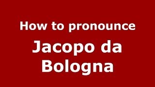 How to pronounce Jacopo Da Bologna