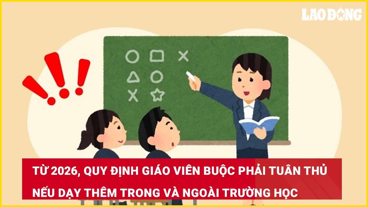 Từ 2026, quy định giáo viên buộc phải tuân thủ nếu dạy thêm trong và ngoài trường học| Báo Lao Động