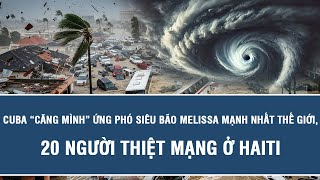 Cuba “căng mình” ứng phó siêu bão Melissa mạnh nhất thế giới, 20 người thiệt mạng ở Haiti