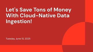 Let's Save Tons of Money With Cloud-Native Data Ingestion!