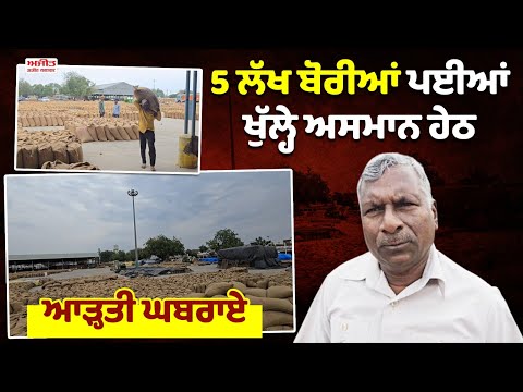 5 ਲੱਖ ਬੋਰੀਆਂ ਪਈਆਂ ਖੁੱਲ੍ਹੇ ਅਸਮਾਨ ਹੇਠ ,ਆੜ੍ਹਤੀ ਘਬਰਾਏ 