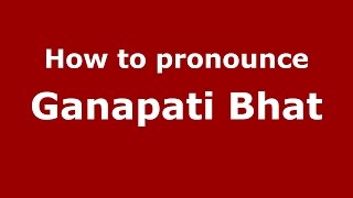 How to pronounce Ganapati Bhat