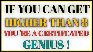 IF YOU CAN GET HIGHER THAN 8 YOU R E CERTIFCATED GENIUS!