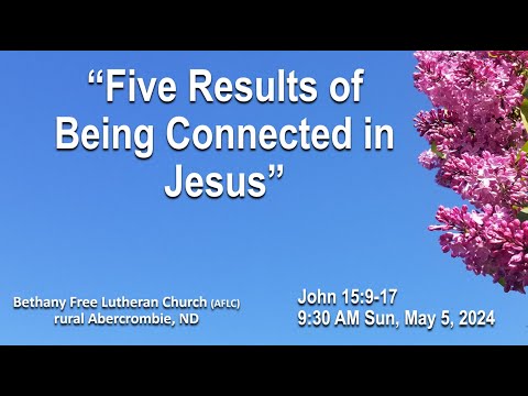 "FIVE RESULTS OF CONNECTING IN JESUS" May 5, '24, 9:30 AM, Bethany Free Lutheran, rural Abercrombie
