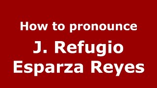 How to pronounce J. Refugio Esparza Reyes