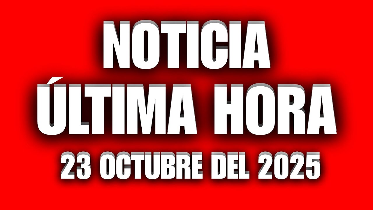 NOTICIAS DE ÚLTIMA HORA 23 DE OCTUBRE 2025