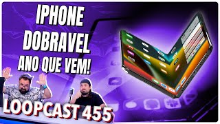 iPhone DOBRÁVEL no ANO QUE VEM com TELA da SAMSUNG! Loopcast 455!
