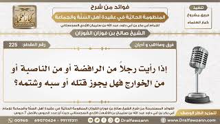 صورة 225 - إذا رأيت رجلا من الرافضة أو الناصبة أو الخوارج فهل يجوز قتله أو سبه وشتمه؟ الشيخ صالح الفوزان