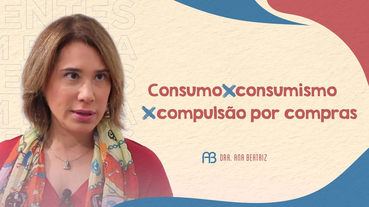 CONSUMO X CONSUMISMO X COMPULSÃO POR COMPRAS | ANA BEATRIZ