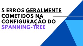 5 ERROS COMETIDOS NA CONFIGURAÇÃO DO SPANNING-TREE
