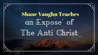 Shane Vaughn Teaches; An Expose' of the Anti Christ,  we now know who he is