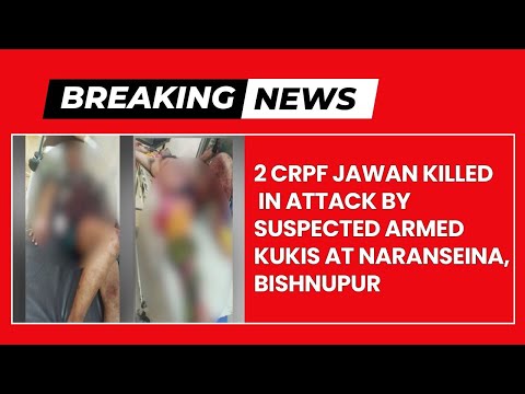 2 CRPF JAWAN KILLED IN ATTACK BY SUSPECTED ARMED KUKIS AT NARANSEINA, BISHNUPUR  |  27 APR 2024