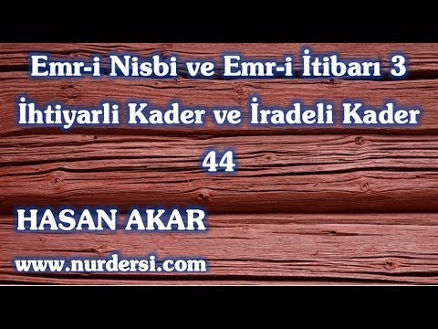 Hasan Akar - Emr-i Nisbi ve Emr-i İtibari-3…İhtiyarli Kader ve İradeli Kader 44