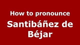 How to pronounce Santibáñez De Béjar