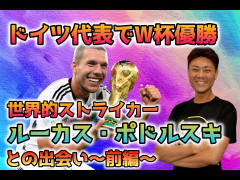 【ドイツ代表で2014W杯優勝】世界的ストライカー ルーカス・ポドルスキとの出会い〜前編〜