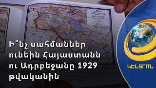 Դելիմիտացիան՝ մինչև տարեվերջ. ի՞նչ սահմաններ ունեին Հայաստանն ու Ադրբեջանը 1929 թվականին