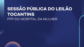 SESSÃO PÚBLICA DO LEILÃO TOCANTINS - PPP DO HOSPITAL DA MULHER