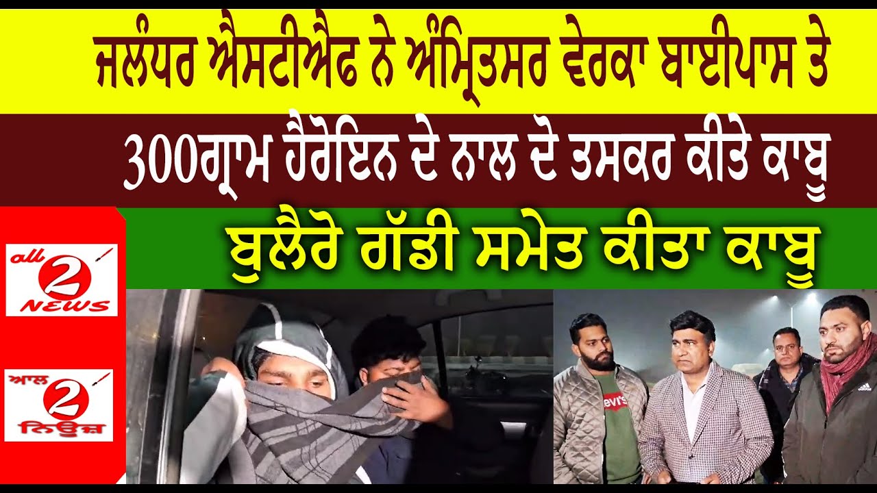 ਜਲੰਧਰ ਐਸਟੀਐਫ ਨੇ ਅੰਮ੍ਰਿਤਸਰ ਵੇਰਕਾ ਬਾਈਪਾਸ ਤੇ  300ਗ੍ਰਾਮ ਹੈਰੋਇਨ ਦੇ ਨਾਲ ਦੋ ਤਸਕਰ ਕੀਤੇ ਕਾਬੂ ਬੁਲੈਰੋ ਗੱਡੀ ਸਮੇਤ ਕੀਤਾ ਕਾਬੂ