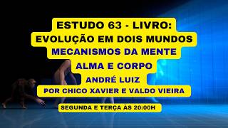 ESTUDO 63 - LIVRO: EVOLUÇÃO EM DOIS MUNDOS - MECANISMOS DA MENTE - ALMA E CORPOANDRÉ LUIZ