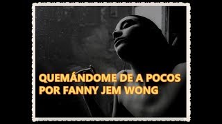 QUEMANDOME DE A POCOS POR FANNY JEM WONG