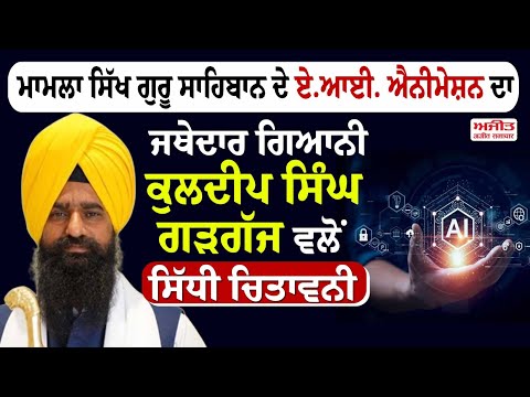 ਮਾਮਲਾ ਸਿੱਖ ਗੁਰੂ ਸਾਹਿਬਾਨ ਦੇ ਏ.ਆਈ. ਐਨੀਮੇਸ਼ਨ ਦਾ: ਜਥੇਦਾਰ ਗਿਆਨੀ ਕੁਲਦੀਪ ਸਿੰਘ ਗੜਗੱਜ ਵਲੋਂ ਸਿੱਧੀ ਚਿਤਾਵਨੀ