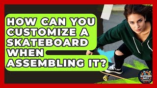 How Can You Customize A Skateboard When Assembling It? - Skateboard Daily