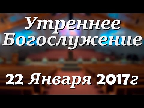 22 Января 2017г - Воскресенье - Утреннее Богослужение.